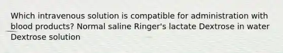 Which intravenous solution is compatible for administration with blood products? Normal saline Ringer's lactate Dextrose in water Dextrose solution