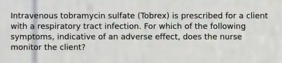 Intravenous tobramycin sulfate (Tobrex) is prescribed for a client with a respiratory tract infection. For which of the following symptoms, indicative of an adverse effect, does the nurse monitor the client?