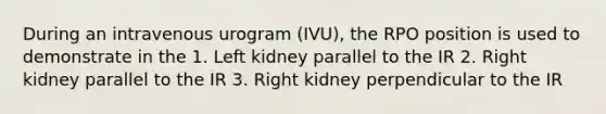 During an intravenous urogram (IVU), the RPO position is used to demonstrate in the 1. Left kidney parallel to the IR 2. Right kidney parallel to the IR 3. Right kidney perpendicular to the IR