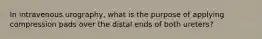 In intravenous urography, what is the purpose of applying compression pads over the distal ends of both ureters?