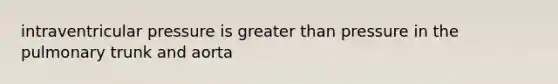 intraventricular pressure is greater than pressure in the pulmonary trunk and aorta