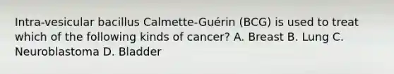 Intra-vesicular bacillus Calmette-Guérin (BCG) is used to treat which of the following kinds of cancer? A. Breast B. Lung C. Neuroblastoma D. Bladder