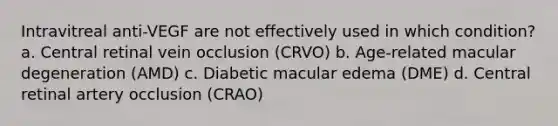 Intravitreal anti-VEGF are not effectively used in which condition? a. Central retinal vein occlusion (CRVO) b. Age-related macular degeneration (AMD) c. Diabetic macular edema (DME) d. Central retinal artery occlusion (CRAO)