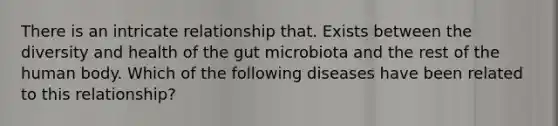 There is an intricate relationship that. Exists between the diversity and health of the gut microbiota and the rest of the human body. Which of the following diseases have been related to this relationship?