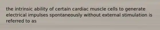 the intrinsic ability of certain cardiac muscle cells to generate electrical impulses spontaneously without external stimulation is referred to as