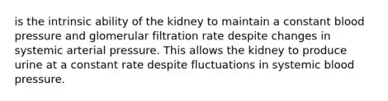 is the intrinsic ability of the kidney to maintain a constant <a href='https://www.questionai.com/knowledge/kD0HacyPBr-blood-pressure' class='anchor-knowledge'>blood pressure</a> and glomerular filtration rate despite changes in systemic arterial pressure. This allows the kidney to produce urine at a constant rate despite fluctuations in systemic blood pressure.