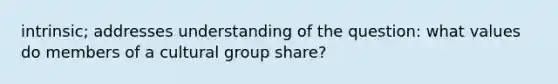 intrinsic; addresses understanding of the question: what values do members of a cultural group share?