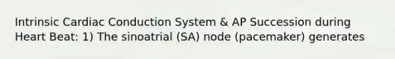 Intrinsic Cardiac Conduction System & AP Succession during Heart Beat: 1) The sinoatrial (SA) node (pacemaker) generates