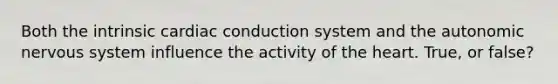 Both the intrinsic cardiac conduction system and the autonomic nervous system influence the activity of the heart. True, or false?