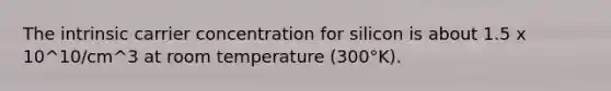 The intrinsic carrier concentration for silicon is about 1.5 x 10^10/cm^3 at room temperature (300°K).