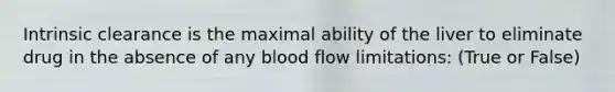 Intrinsic clearance is the maximal ability of the liver to eliminate drug in the absence of any blood flow limitations: (True or False)