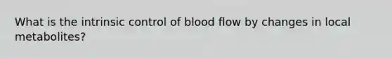 What is the intrinsic control of blood flow by changes in local metabolites?