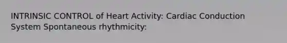 INTRINSIC CONTROL of Heart Activity: Cardiac Conduction System Spontaneous rhythmicity: