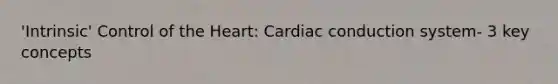 'Intrinsic' Control of the Heart: Cardiac conduction system- 3 key concepts