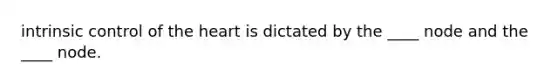 intrinsic control of the heart is dictated by the ____ node and the ____ node.