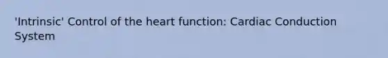 'Intrinsic' Control of the heart function: Cardiac Conduction System