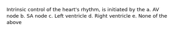 Intrinsic control of the heart's rhythm, is initiated by the a. AV node b. SA node c. Left ventricle d. Right ventricle e. None of the above