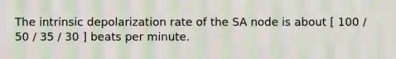 The intrinsic depolarization rate of the SA node is about [ 100 / 50 / 35 / 30 ] beats per minute.