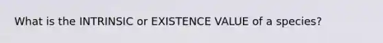 What is the INTRINSIC or EXISTENCE VALUE of a species?