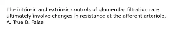 The intrinsic and extrinsic controls of glomerular filtration rate ultimately involve changes in resistance at the afferent arteriole. A. True B. False