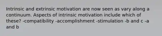 Intrinsic and extrinsic motivation are now seen as vary along a continuum. Aspects of intrinsic motivation include which of these? -compatibility -accomplishment -stimulation -b and c -a and b