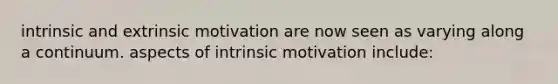 intrinsic and extrinsic motivation are now seen as varying along a continuum. aspects of intrinsic motivation include: