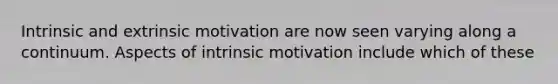 Intrinsic and extrinsic motivation are now seen varying along a continuum. Aspects of intrinsic motivation include which of these