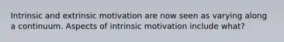 Intrinsic and extrinsic motivation are now seen as varying along a continuum. Aspects of intrinsic motivation include what?