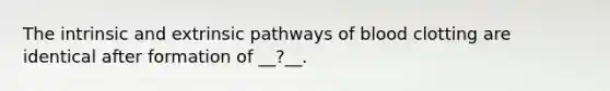 The intrinsic and extrinsic pathways of blood clotting are identical after formation of __?__.