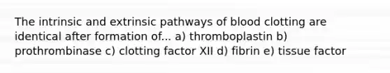 The intrinsic and extrinsic pathways of blood clotting are identical after formation of... a) thromboplastin b) prothrombinase c) clotting factor XII d) fibrin e) tissue factor