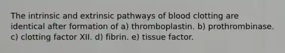 The intrinsic and extrinsic pathways of blood clotting are identical after formation of a) thromboplastin. b) prothrombinase. c) clotting factor XII. d) fibrin. e) tissue factor.