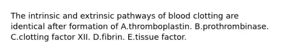 The intrinsic and extrinsic pathways of blood clotting are identical after formation of A.thromboplastin. B.prothrombinase. C.clotting factor XII. D.fibrin. E.tissue factor.