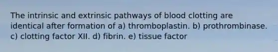 The intrinsic and extrinsic pathways of blood clotting are identical after formation of a) thromboplastin. b) prothrombinase. c) clotting factor XII. d) fibrin. e) tissue factor