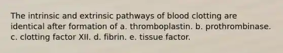 The intrinsic and extrinsic pathways of blood clotting are identical after formation of a. thromboplastin. b. prothrombinase. c. clotting factor XII. d. fibrin. e. tissue factor.