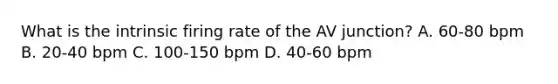 What is the intrinsic firing rate of the AV junction? A. 60-80 bpm B. 20-40 bpm C. 100-150 bpm D. 40-60 bpm