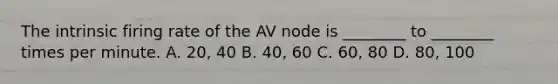 The intrinsic firing rate of the AV node is​ ________ to​ ________ times per minute. A. ​20, 40 B. ​40, 60 C. ​60, 80 D. ​80, 100