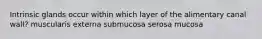 Intrinsic glands occur within which layer of the alimentary canal wall? muscularis externa submucosa serosa mucosa