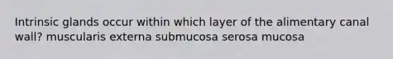 Intrinsic glands occur within which layer of the alimentary canal wall? muscularis externa submucosa serosa mucosa