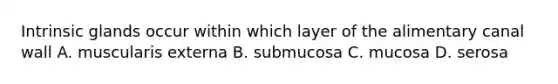 Intrinsic glands occur within which layer of the alimentary canal wall A. muscularis externa B. submucosa C. mucosa D. serosa