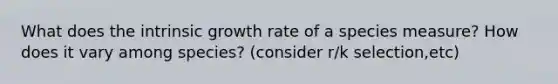 What does the intrinsic growth rate of a species measure? How does it vary among species? (consider r/k selection,etc)