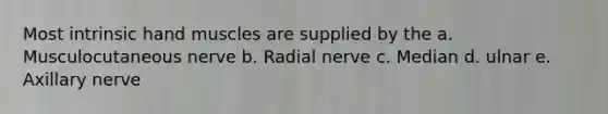 Most intrinsic hand muscles are supplied by the a. Musculocutaneous nerve b. Radial nerve c. Median d. ulnar e. Axillary nerve