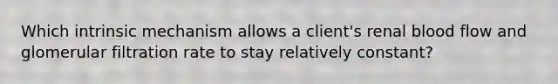 Which intrinsic mechanism allows a client's renal blood flow and glomerular filtration rate to stay relatively constant?