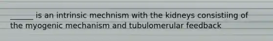 ______ is an intrinsic mechnism with the kidneys consistiing of the myogenic mechanism and tubulomerular feedback