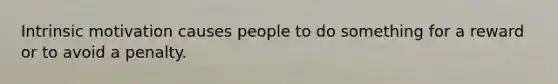 Intrinsic motivation causes people to do something for a reward or to avoid a penalty.