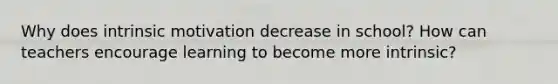 Why does intrinsic motivation decrease in school? How can teachers encourage learning to become more intrinsic?