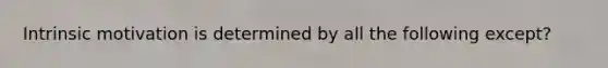Intrinsic motivation is determined by all the following except?