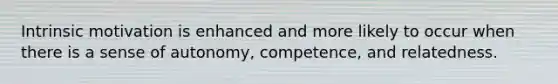 Intrinsic motivation is enhanced and more likely to occur when there is a sense of autonomy, competence, and relatedness.