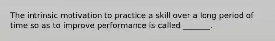 The intrinsic motivation to practice a skill over a long period of time so as to improve performance is called _______.