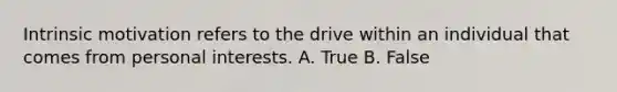 Intrinsic motivation refers to the drive within an individual that comes from personal interests. A. True B. False