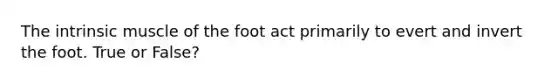 The intrinsic muscle of the foot act primarily to evert and invert the foot. True or False?